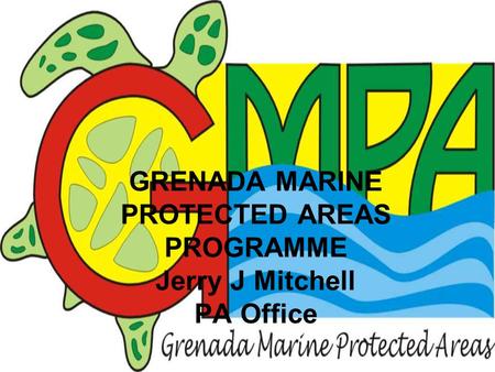 GRENADA MARINE PROTECTED AREAS PROGRAMME Jerry J Mitchell PA Office.