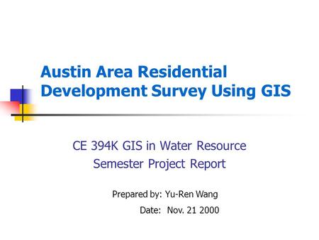 Austin Area Residential Development Survey Using GIS CE 394K GIS in Water Resource Semester Project Report Prepared by: Yu-Ren Wang Date: Nov. 21 2000.