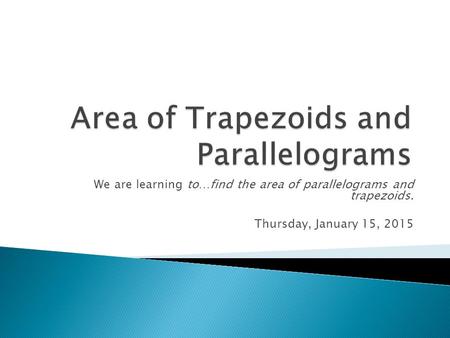 We are learning to…find the area of parallelograms and trapezoids. Thursday, January 15, 2015.