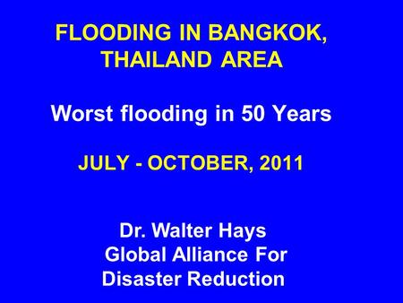FLOODING IN BANGKOK, THAILAND AREA Worst flooding in 50 Years JULY - OCTOBER, 2011 Dr. Walter Hays Global Alliance For Disaster Reduction.