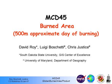 Roy, Boschetti, Justice C5 Workshop 18-Jan-07 MCD45 Global Burned Area Product MCD45 Burned Area (500m approximate day of burning) David Roy*, Luigi Boschetti.