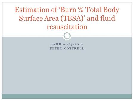 JAHD – 1/5/2012 PETER COTTRELL Estimation of ‘Burn % Total Body Surface Area (TBSA)’ and fluid resuscitation.