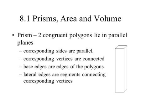 8.1 Prisms, Area and Volume Prism – 2 congruent polygons lie in parallel planes corresponding sides are parallel. corresponding vertices are connected.
