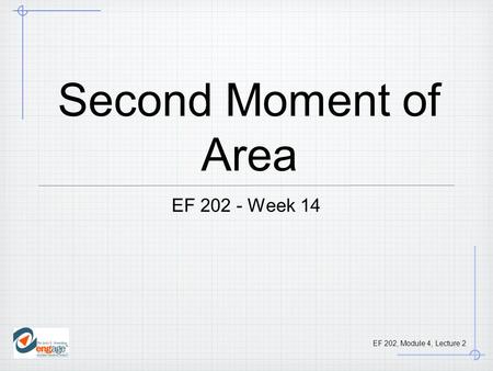 EF 202, Module 4, Lecture 2 Second Moment of Area EF 202 - Week 14.