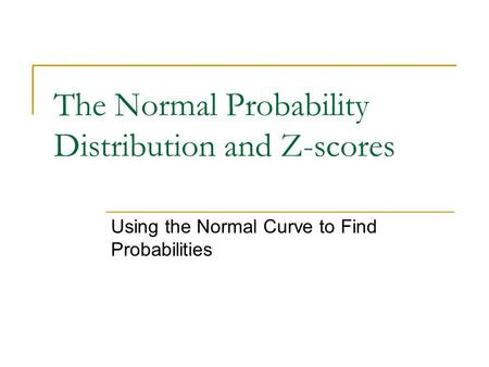 The Normal Probability Distribution and Z-scores Using the Normal Curve to Find Probabilities.
