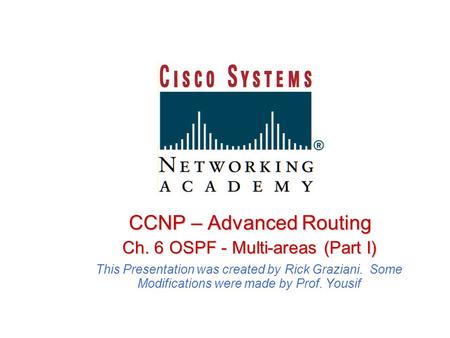 CCNP – Advanced Routing Ch. 6 OSPF - Multi-areas (Part I) Ch. 6 OSPF - Multi-areas (Part I) This Presentation was created by Rick Graziani. Some Modifications.