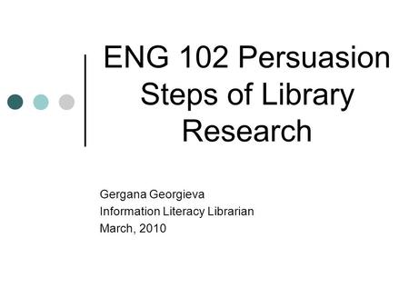 ENG 102 Persuasion Steps of Library Research Gergana Georgieva Information Literacy Librarian March, 2010.
