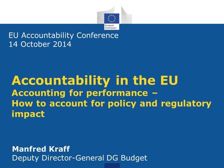 Accountability in the EU Accounting for performance – How to account for policy and regulatory impact EU Accountability Conference 14 October 2014 Manfred.