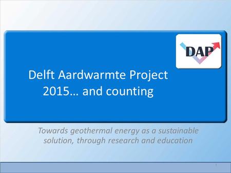 Delft Aardwarmte Project 2015… and counting Towards geothermal energy as a sustainable solution, through research and education 1.