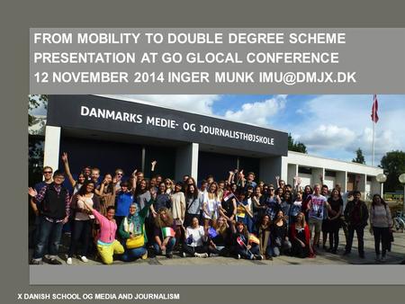 D D FROM MOBILITY TO DOUBLE DEGREE SCHEME PRESENTATION AT GO GLOCAL CONFERENCE 12 NOVEMBER 2014 INGER MUNK X DANISH SCHOOL OG MEDIA AND JOURNALISM.