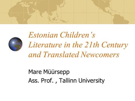 Estonian Children’s Literature in the 21th Century and Translated Newcomers Mare Müürsepp Ass. Prof., Tallinn University.