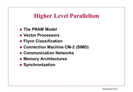 Datorteknik F1 bild 1 Higher Level Parallelism The PRAM Model Vector Processors Flynn Classification Connection Machine CM-2 (SIMD) Communication Networks.