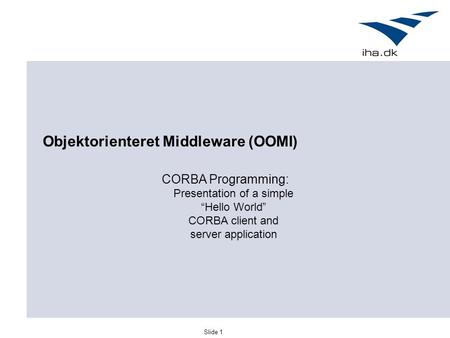 Slide 1 Objektorienteret Middleware (OOMI) CORBA Programming: Presentation of a simple “Hello World” CORBA client and server application.