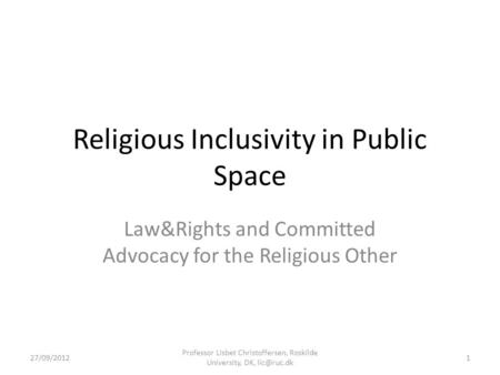 Religious Inclusivity in Public Space Law&Rights and Committed Advocacy for the Religious Other 27/09/2012 Professor Lisbet Christoffersen, Roskilde University,