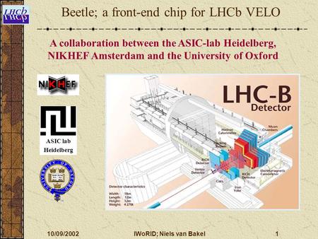 10/09/2002IWoRID; Niels van Bakel1 A collaboration between the ASIC-lab Heidelberg, NIKHEF Amsterdam and the University of Oxford Beetle; a front-end chip.