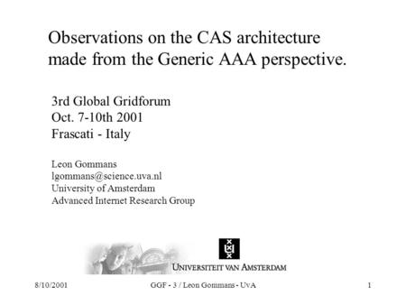 8/10/2001GGF - 3 / Leon Gommans - UvA1 Observations on the CAS architecture made from the Generic AAA perspective. 3rd Global Gridforum Oct. 7-10th 2001.