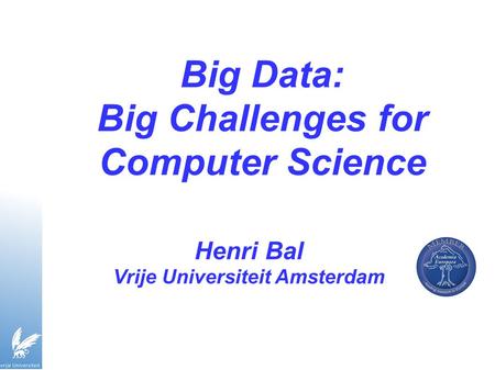 Big Data: Big Challenges for Computer Science Henri Bal Vrije Universiteit Amsterdam.