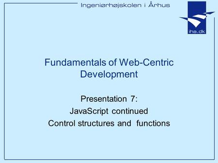 Presentation 7: JavaScript continued Control structures and functions Fundamentals of Web-Centric Development.