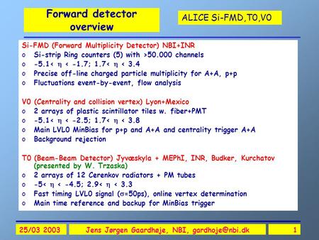ALICE Si-FMD,T0,V0 25/03 2003Jens Jørgen Gaardhøje, NBI, Forward detector overview Si-FMD (Forward Multiplicity Detector) NBI+INR oSi-strip.
