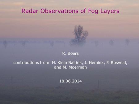 Cabauw dag 18.06.2014, R. Boers 1 Radar Observations of Fog Layers R. Boers contributions from H. Klein Baltink, J. Hemink, F. Bosveld, and M. Moerman.