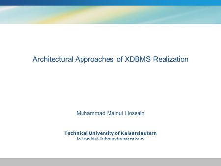 Technical University of Kaiserslautern Lehrgebiet Informationssysteme Muhammad Mainul Hossain Architectural Approaches of XDBMS Realization.