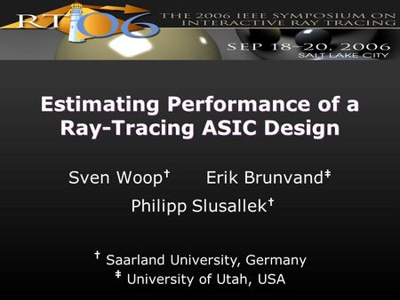 † Saarland University, Germany ‡ University of Utah, USA Estimating Performance of a Ray-Tracing ASIC Design Sven Woop † Erik Brunvand ‡ Philipp Slusallek.