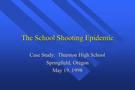 The School Shooting Epidemic Case Study: Thurston High School Springfield, Oregon May 19, 1998.