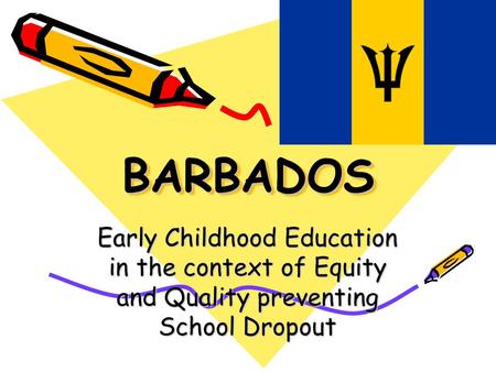BARBADOS Early Childhood Education in the context of Equity and Quality preventing School Dropout.