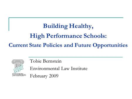 Building Healthy, High Performance Schools: Current State Policies and Future Opportunities Tobie Bernstein Environmental Law Institute February 2009.
