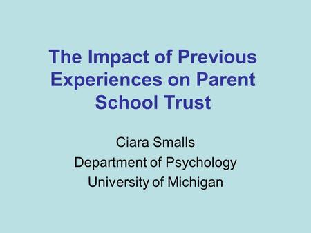 The Impact of Previous Experiences on Parent School Trust Ciara Smalls Department of Psychology University of Michigan.