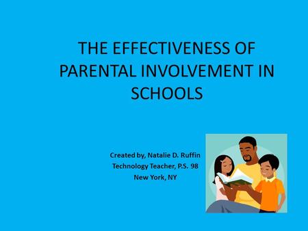 THE EFFECTIVENESS OF PARENTAL INVOLVEMENT IN SCHOOLS Created by, Natalie D. Ruffin Technology Teacher, P.S. 98 New York, NY.
