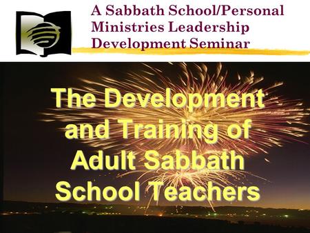 The Development and Training of Adult Sabbath School Teachers A Sabbath School/Personal Ministries Leadership Development Seminar.