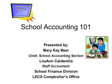 School Accounting 101 Presented by: Mary Kay Beer Chief, School Accounting Section LouAnn Caldarella Staff Accountant School Finance Division LECS Comptroller’s.