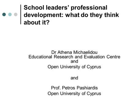 School leaders’ professional development: what do they think about it? Dr Athena Michaelidou Educational Research and Evaluation Centre and Open University.