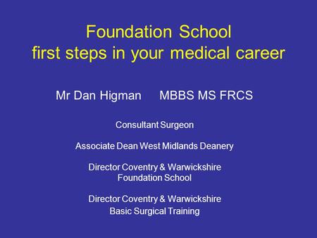 Foundation School first steps in your medical career Mr Dan Higman MBBS MS FRCS Consultant Surgeon Associate Dean West Midlands Deanery Director Coventry.