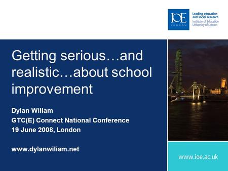 Getting serious…and realistic…about school improvement Dylan Wiliam GTC(E) Connect National Conference 19 June 2008, London www.dylanwiliam.net.