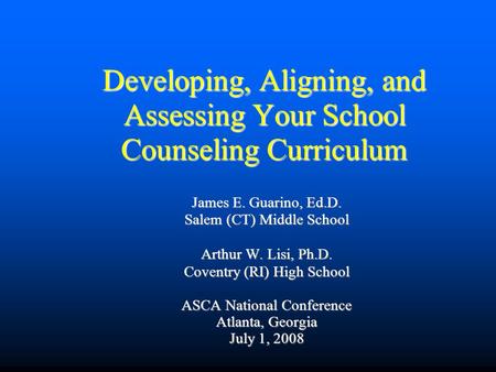 Developing, Aligning, and Assessing Your School Counseling Curriculum James E. Guarino, Ed.D. Salem (CT) Middle School Arthur W. Lisi, Ph.D. Coventry (RI)
