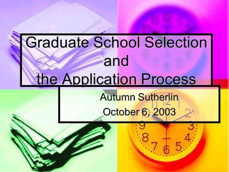 Graduate School Selection and the Application Process Autumn Sutherlin October 6, 2003.