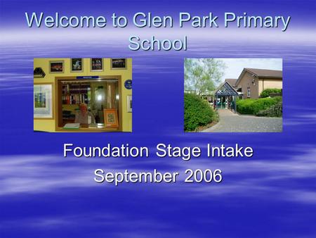 Welcome to Glen Park Primary School Foundation Stage Intake September 2006.