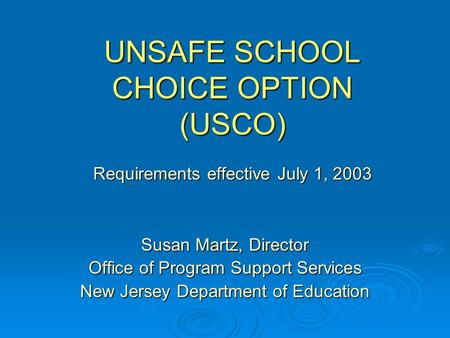 UNSAFE SCHOOL CHOICE OPTION (USCO) Requirements effective July 1, 2003 Susan Martz, Director Office of Program Support Services New Jersey Department of.