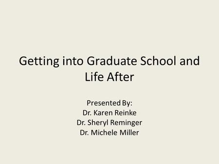Getting into Graduate School and Life After Presented By: Dr. Karen Reinke Dr. Sheryl Reminger Dr. Michele Miller.