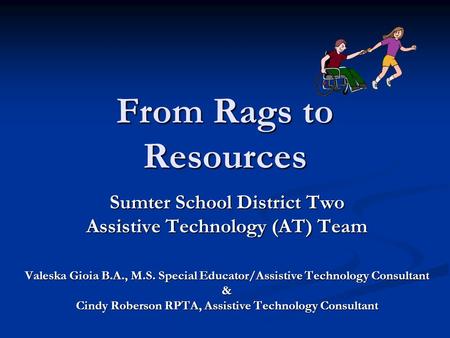 From Rags to Resources Sumter School District Two Assistive Technology (AT) Team Valeska Gioia B.A., M.S. Special Educator/Assistive Technology Consultant.