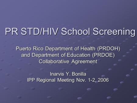 PR STD/HIV School Screening Puerto Rico Department of Health (PRDOH) and Department of Education (PRDOE) Collaborative Agreement Inarvis Y. Bonilla IPP.
