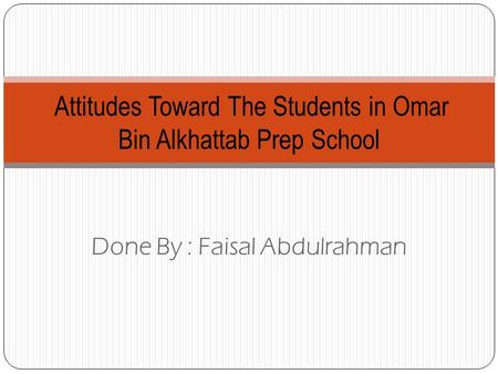 Done By : Faisal Abdulrahman Attitudes Toward The Students in Omar Bin Alkhattab Prep School.