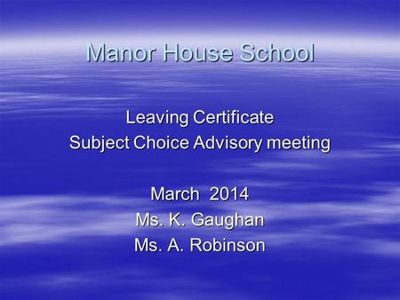 Manor House School Leaving Certificate Subject Choice Advisory meeting March 2014 Ms. K. Gaughan Ms. A. Robinson.