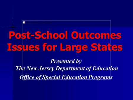 Presented by The New Jersey Department of Education Office of Special Education Programs Post-School Outcomes Issues for Large States.