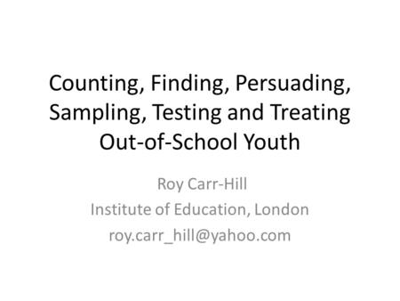 Counting, Finding, Persuading, Sampling, Testing and Treating Out-of-School Youth Roy Carr-Hill Institute of Education, London