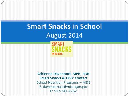 Adrienne Davenport, MPH, RDN Smart Snacks & FFVP Contact School Nutrition Programs – MDE E: P: 517-241-1762 Smart Snacks in School.