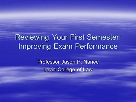 Reviewing Your First Semester: Improving Exam Performance Professor Jason P. Nance Levin College of Law.