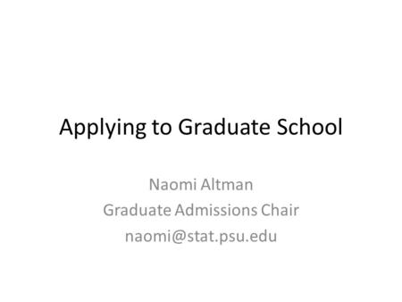Applying to Graduate School Naomi Altman Graduate Admissions Chair